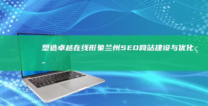 塑造卓越在线形象：兰州SEO网站建设与优化策略